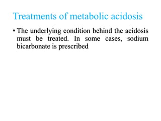 Treatments of metabolic acidosis
• The underlying condition behind the acidosis
must be treated. In some cases, sodium
bicarbonate is prescribed
 
