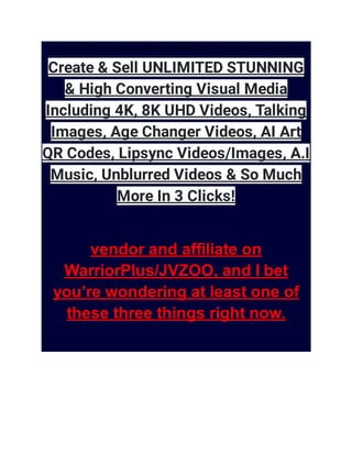 Create & Sell UNLIMITED STUNNING & High Converting Visual Media Including 4K, 8K UHD Videos, Talking Images, Age Changer Videos, AI Art QR Codes, Lipsync Videos/Images, A.I Music, Unblurred Videos & So Much More In 3 Clicks!
