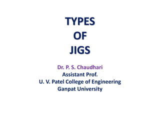 TYPES
OF
JIGS
Dr. P. S. Chaudhari
Assistant Prof.
U. V. Patel College of Engineering
Ganpat University
 