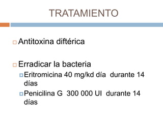 TRATAMIENTO
 Antitoxina diftérica
 Erradicar la bacteria
Eritromicina 40 mg/kd día durante 14
días
Penicilina G 300 000 UI durante 14
días
 
