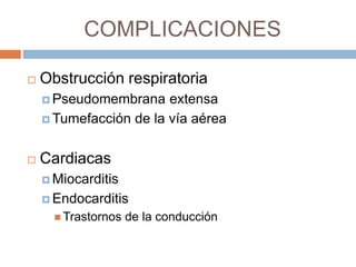 COMPLICACIONES
 Obstrucción respiratoria
 Pseudomembrana extensa
 Tumefacción de la vía aérea
 Cardiacas
 Miocarditis
 Endocarditis
 Trastornos de la conducción
 