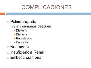 COMPLICACIONES
 Polineuropatía
 3 a 5 semanas después
 Disfonía
 Disfagia
 Parestesias
 Paresias
 Neumonía
 Insuficiencia Renal
 Embolia pulmonar
 