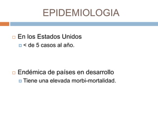 EPIDEMIOLOGIA
 En los Estados Unidos
 < de 5 casos al año.
 Endémica de países en desarrollo
 Tiene una elevada morbi-mortalidad.
 