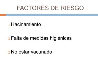 FACTORES DE RIESGO
 Hacinamiento
 Falta de medidas higiénicas
 No estar vacunado
 