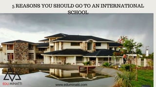5 REASONS YOU SHOULD GO TO AN INTERNATIONAL
SCHOOL
www.eduminatti.com
 