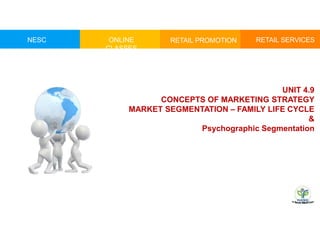 NESC ONLINE
CLASSES
RETAIL PROMOTION RETAIL SERVICES
UNIT 4.9
CONCEPTS OF MARKETING STRATEGY
MARKET SEGMENTATION – FAMILY LIFE CYCLE
&
Psychographic Segmentation
 