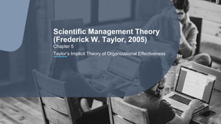 Chapter 5
Taylor’s Implicit Theory of Organizational Effectiveness
Scientific Management Theory
(Frederick W. Taylor, 2005)
 