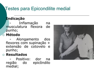 Testes para Epicondilite medial
 Indicação
- Inflamação na
musculatura flexora de
punho;
 Método
- Alongamento dos
flexores com supinação +
extensão de cotovelo e
punho;
 Resultados
- Positivo: dor na
região do epicôndilo
medial;
 