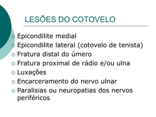 LESÕES DO COTOVELO
 Epicondilite medial
 Epicondilite lateral (cotovelo de tenista)
 Fratura distal do úmero
 Fratura proximal de rádio e/ou ulna
 Luxações
 Encarceramento do nervo ulnar
 Paralisias ou neuropatias dos nervos
periféricos
 