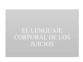 EL LENGUAJE
CORPORAL DE LOS
JUICIOS
 