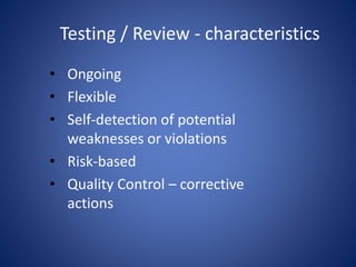 Testing / Review - characteristics
• Ongoing
• Flexible
• Self-detection of potential
weaknesses or violations
• Risk-based
• Quality Control – corrective
actions
 