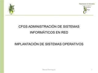 CFGS ADMINISTRACIÓN DE SISTEMAS
INFORMÁTICOS EN RED
IMPLANTACIÓN DE SISTEMAS OPERATIVOS
1
Manuel Domínguez
 