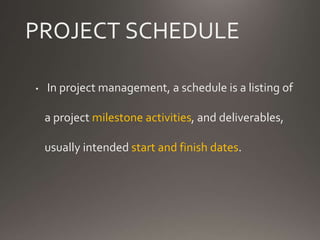PROJECT SCHEDULE
• In project management, a schedule is a listing of
a project milestone activities, and deliverables,
usually intended start and finish dates.
 