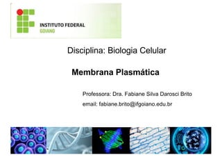Membrana Plasmática
Professora: Dra. Fabiane Silva Darosci Brito
email: fabiane.brito@ifgoiano.edu.br
Disciplina: Biologia Celular
 