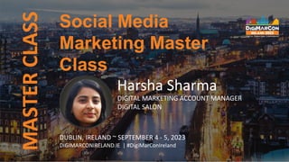 MASTER
CLASS
DUBLIN, IRELAND ~ SEPTEMBER 4 - 5, 2023
DIGIMARCONIRELAND.IE | #DigiMarConIreland
Social Media
Marketing Master
Class
Harsha Sharma
DIGITAL MARKETING ACCOUNT MANAGER
DIGITAL SALON
 
