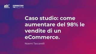 Caso studio: come
aumentare del 98% le
vendite di un
eCommerce.
Noemi Taccarelli
 