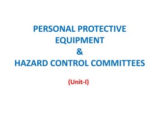 PERSONAL PROTECTIVE
EQUIPMENT
&
HAZARD CONTROL COMMITTEES
(Unit-I)
 
