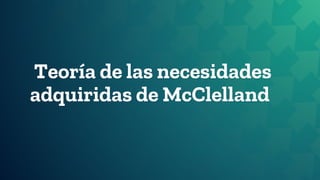 Teoría de las necesidades
adquiridas de McClelland
 