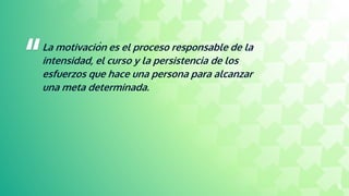 “La motivación es el proceso responsable de la
intensidad, el curso y la persistencia de los
esfuerzos que hace una persona para alcanzar
una meta determinada.
5
 
