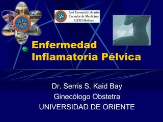 Enfermedad
Inflamatoria Pélvica
Dr. Serris S. Kaid Bay
Ginecólogo Obstetra
UNIVERSIDAD DE ORIENTE
 