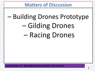 Matters of Discussion
– Building Drones Prototype
– Gilding Drones
– Racing Drones
1
Compiled By: Dr. Nilamadhab Mishra [(PhD- CSIE) Taiwan]
 