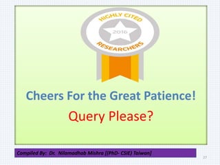 Cheers For the Great Patience!
Query Please?
27
Compiled By: Dr. Nilamadhab Mishra [(PhD- CSIE) Taiwan]
 