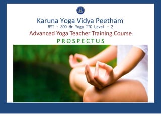 Karuna Yoga Vidya Peetham
RYT – 300 Hr Yoga TTC Level – 2
Advanced Yoga Teacher Training Course
P R O S P E C T U S
 