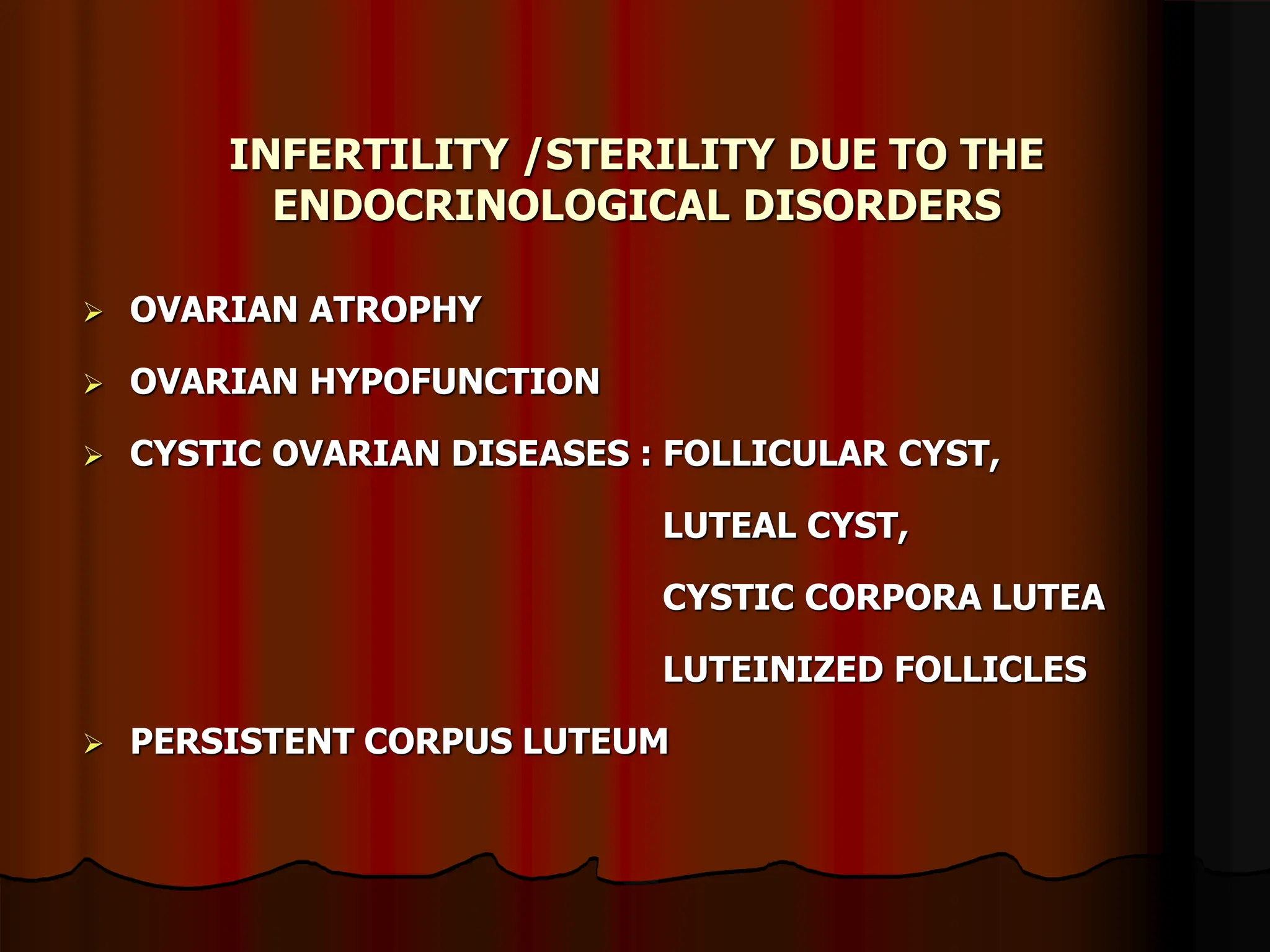 INFERTILITY /STERILITY DUE TO THE
ENDOCRINOLOGICAL DISORDERS
 OVARIAN ATROPHY
 OVARIAN HYPOFUNCTION
 CYSTIC OVARIAN DISEASES : FOLLICULAR CYST,
LUTEAL CYST,
CYSTIC CORPORA LUTEA
LUTEINIZED FOLLICLES
 PERSISTENT CORPUS LUTEUM
 