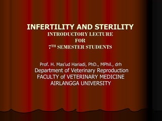 INFERTILITY AND STERILITY
INTRODUCTORY LECTURE
FOR
7TH SEMESTER STUDENTS
Prof. H. Mas’ud Hariadi, PhD., MPhil., drh
Department of Veterinary Reproduction
FACULTY of VETERINARY MEDICINE
AIRLANGGA UNIVERSITY
 