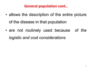 General population cont..
• allows the description of the entire picture
of the disease in that population
• are not routinely used because of the
logistic and cost considerations
12
 