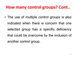 How many control groups? Cont..
• The use of multiple control groups is also
indicated when there is concern that one
selected group has a specific deficiency
that could be overcome by the inclusion of
another control group.
25
 