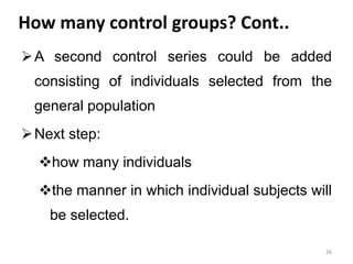 How many control groups? Cont..
A second control series could be added
consisting of individuals selected from the
general population
Next step:
how many individuals
the manner in which individual subjects will
be selected.
26
 