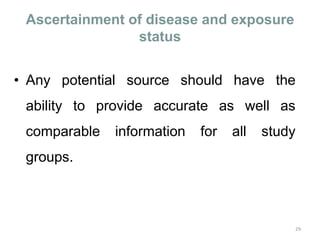 Ascertainment of disease and exposure
status
• Any potential source should have the
ability to provide accurate as well as
comparable information for all study
groups.
29
 