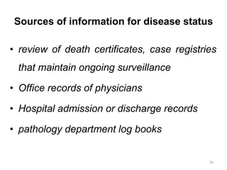 Sources of information for disease status
• review of death certificates, case registries
that maintain ongoing surveillance
• Office records of physicians
• Hospital admission or discharge records
• pathology department log books
30
 