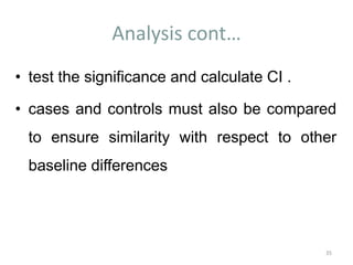 Analysis cont…
• test the significance and calculate CI .
• cases and controls must also be compared
to ensure similarity with respect to other
baseline differences
35
 