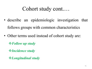 Cohort study cont.…
• describe an epidemiologic investigation that
follows groups with common characteristics
• Other terms used instead of cohort study are:
Follow up study
Incidence study
Longitudinal study
41
 