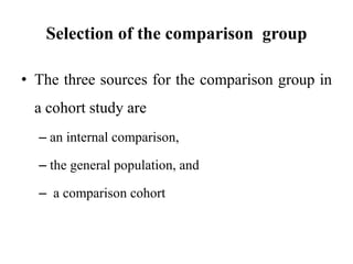 Selection of the comparison group
• The three sources for the comparison group in
a cohort study are
– an internal comparison,
– the general population, and
– a comparison cohort
 