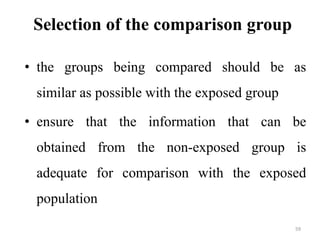 Selection of the comparison group
• the groups being compared should be as
similar as possible with the exposed group
• ensure that the information that can be
obtained from the non-exposed group is
adequate for comparison with the exposed
population
59
 