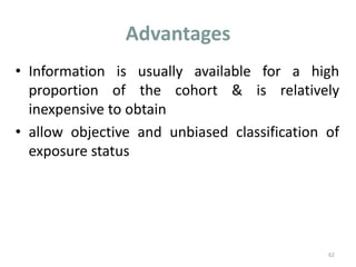 Advantages
• Information is usually available for a high
proportion of the cohort & is relatively
inexpensive to obtain
• allow objective and unbiased classification of
exposure status
62
 