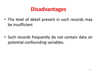 Disadvantages
• The level of detail present in such records may
be insufficient
• Such records frequently do not contain data on
potential confounding variables.
63
 
