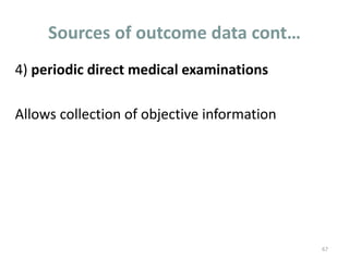Sources of outcome data cont…
4) periodic direct medical examinations
Allows collection of objective information
67
 