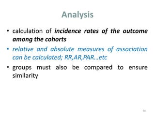 Analysis
• calculation of incidence rates of the outcome
among the cohorts
• relative and absolute measures of association
can be calculated; RR,AR,PAR…etc
• groups must also be compared to ensure
similarity
68
 