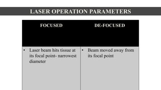 LASER OPERATION PARAMETERS
FOCUSED DE-FOCUSED
• Laser beam hits tissue at
its focal point- narrowest
diameter
• Beam moved away from
its focal point
 