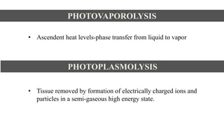 PHOTOVAPOROLYSIS
• Ascendent heat levels-phase transfer from liquid to vapor
PHOTOPLASMOLYSIS
• Tissue removed by formation of electrically charged ions and
particles in a semi-gaseous high energy state.
 