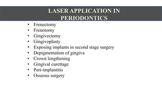 LASER APPLICATION IN
PERIODONTICS
• Frenectomy
• Frenotomy
• Gingivectomy
• Gingivoplasty
• Exposing implants in second stage surgery
• Depigmentation of gingiva
• Crown lengthening
• Gingival curettage
• Peri-implantitis
• Osseous surgery
 
