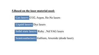 5.Based on the laser material used:
• Gas lasers: CO2, Argon, He-Ne lasers
• Liquid lasers: Dye lasers
• Solid state lasers: Ruby , Nd:YAG lasers
• Semiconductors: Gallium, Arsenide (diode laser).
 