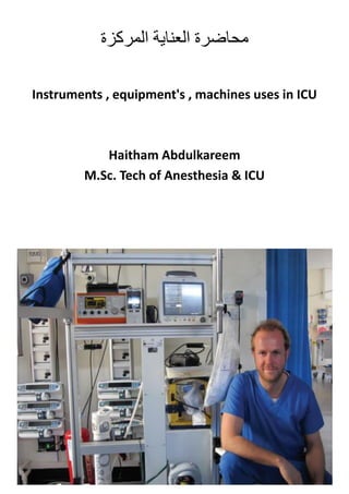 ‫المركزة‬ ‫العناية‬ ‫محاضرة‬
Instruments , equipment's , machines uses in ICU
Haitham Abdulkareem
M.Sc. Tech of Anesthesia & ICU
 