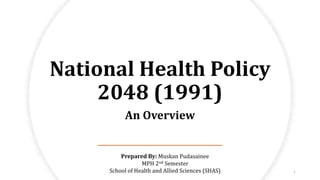 National Health Policy
2048 (1991)
An Overview
1
Prepared By: Muskan Pudasainee
MPH 2nd Semester
School of Health and Allied Sciences (SHAS)
 