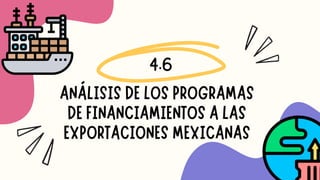 ANÁLISIS DE LOS PROGRAMAS
DE FINANCIAMIENTOS A LAS
EXPORTACIONES MEXICANAS
4.6
 