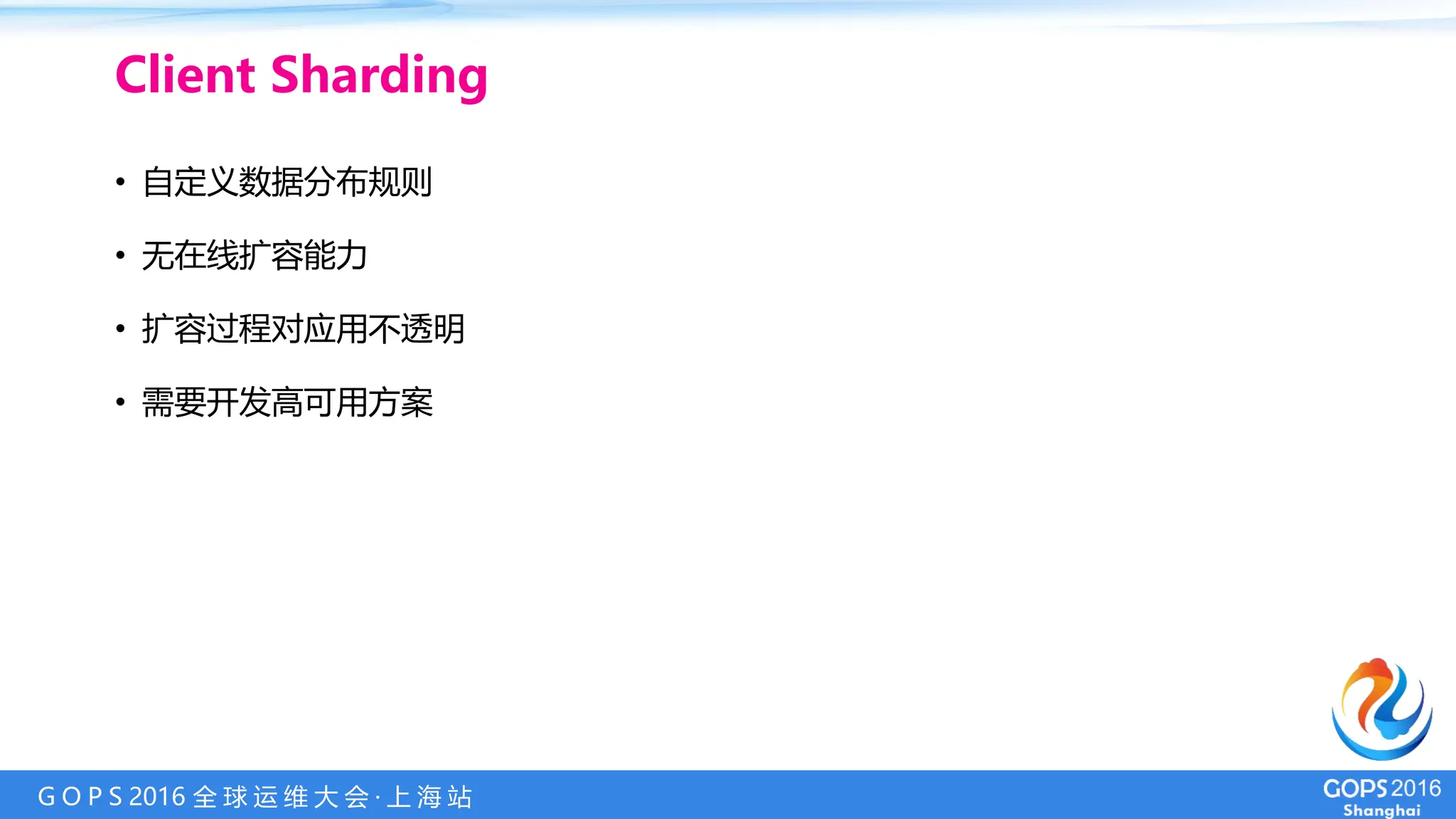 G O P S 2016 全 球 运 维 大 会 · 上 海 站
• 自定义数据分布规则
• 无在线扩容能力
• 扩容过程对应用不透明
• 需要开发高可用方案
Client Sharding
 